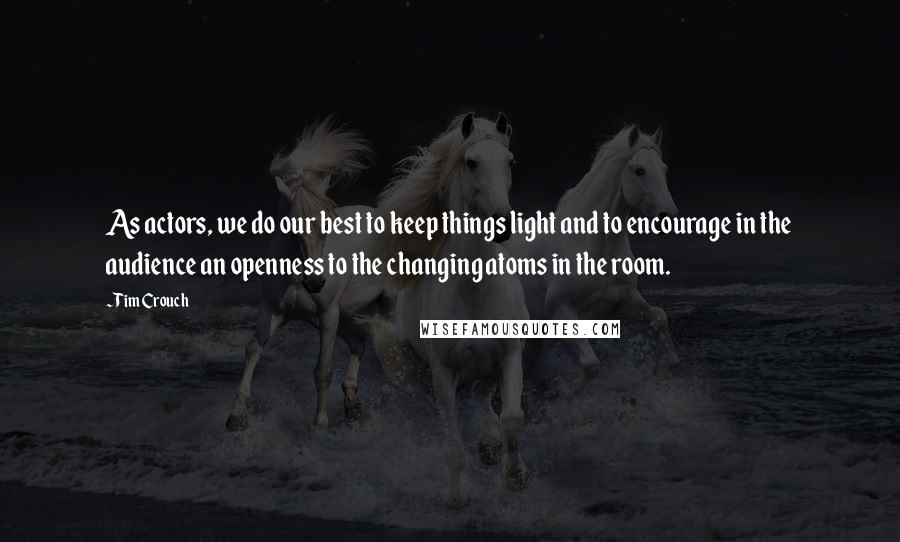 Tim Crouch Quotes: As actors, we do our best to keep things light and to encourage in the audience an openness to the changing atoms in the room.