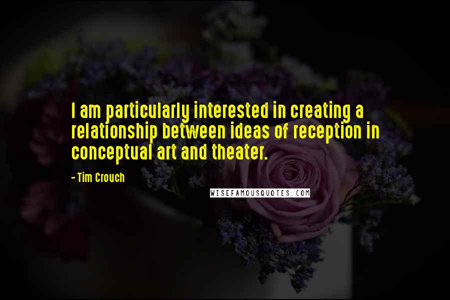 Tim Crouch Quotes: I am particularly interested in creating a relationship between ideas of reception in conceptual art and theater.