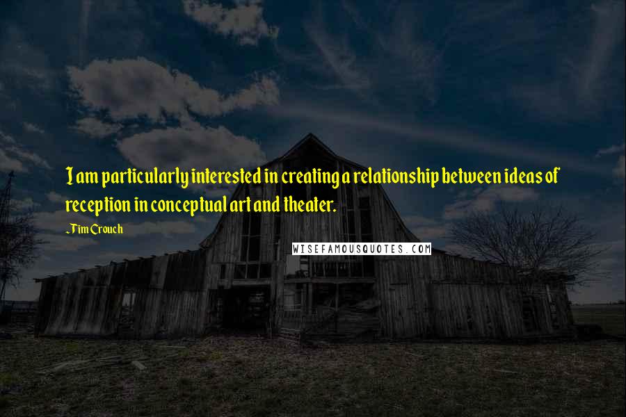 Tim Crouch Quotes: I am particularly interested in creating a relationship between ideas of reception in conceptual art and theater.