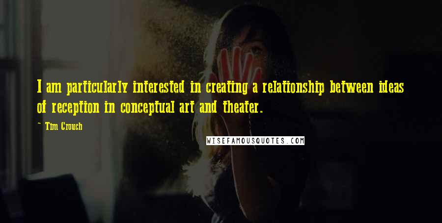 Tim Crouch Quotes: I am particularly interested in creating a relationship between ideas of reception in conceptual art and theater.