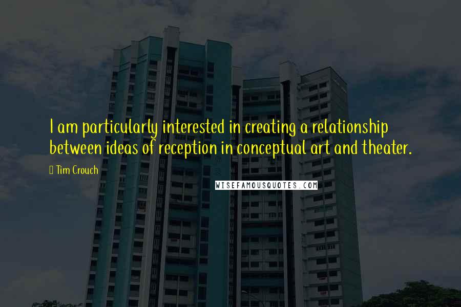 Tim Crouch Quotes: I am particularly interested in creating a relationship between ideas of reception in conceptual art and theater.