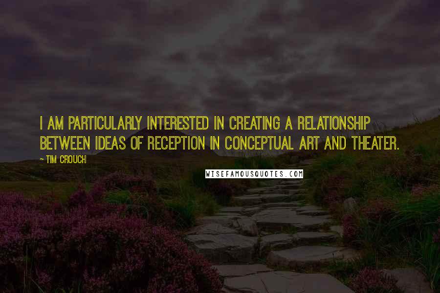 Tim Crouch Quotes: I am particularly interested in creating a relationship between ideas of reception in conceptual art and theater.