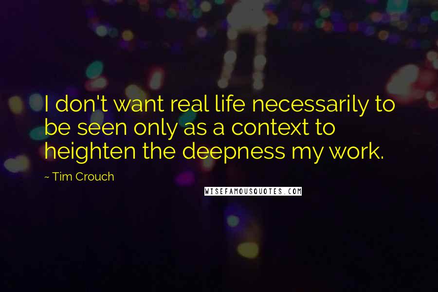 Tim Crouch Quotes: I don't want real life necessarily to be seen only as a context to heighten the deepness my work.