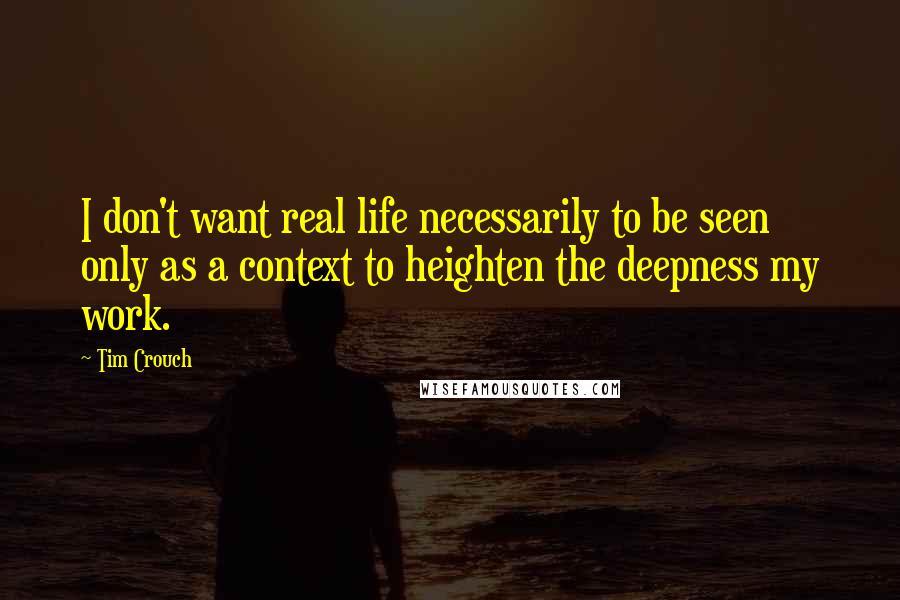 Tim Crouch Quotes: I don't want real life necessarily to be seen only as a context to heighten the deepness my work.