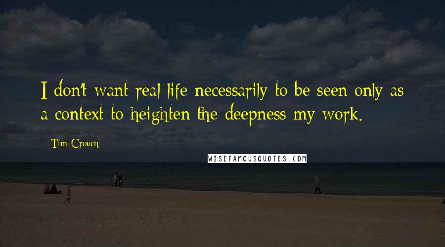 Tim Crouch Quotes: I don't want real life necessarily to be seen only as a context to heighten the deepness my work.