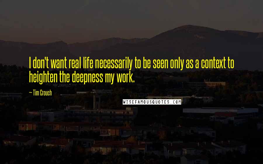 Tim Crouch Quotes: I don't want real life necessarily to be seen only as a context to heighten the deepness my work.