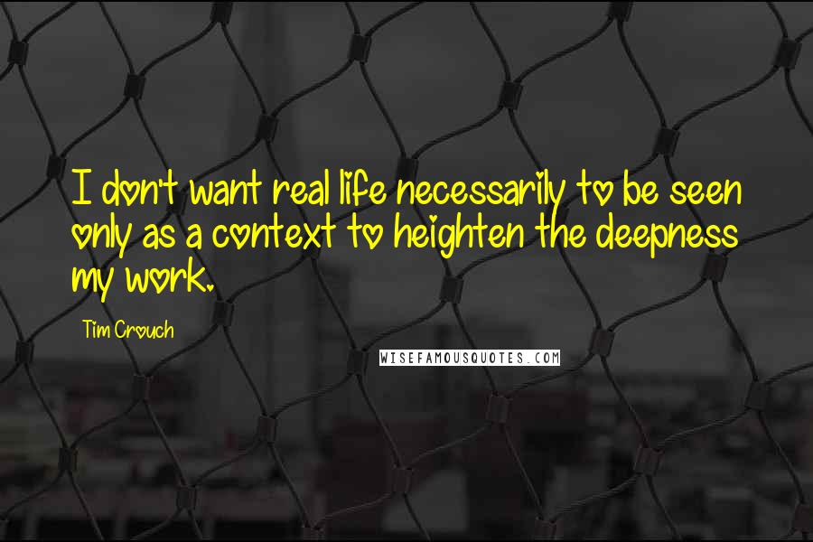 Tim Crouch Quotes: I don't want real life necessarily to be seen only as a context to heighten the deepness my work.