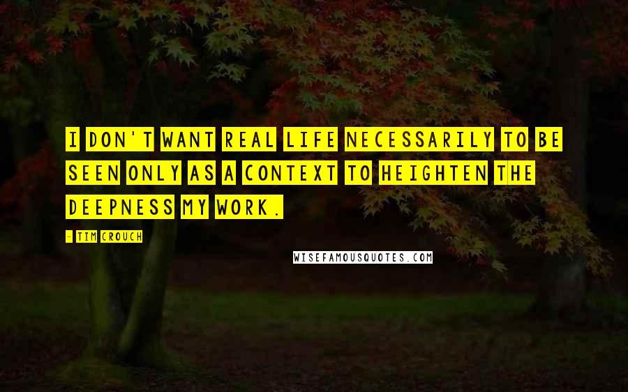 Tim Crouch Quotes: I don't want real life necessarily to be seen only as a context to heighten the deepness my work.