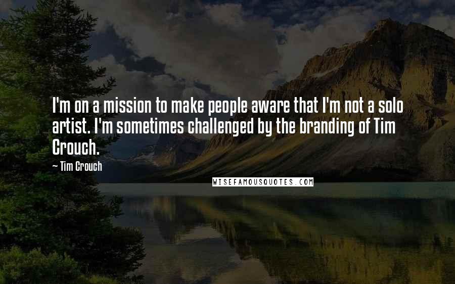 Tim Crouch Quotes: I'm on a mission to make people aware that I'm not a solo artist. I'm sometimes challenged by the branding of Tim Crouch.