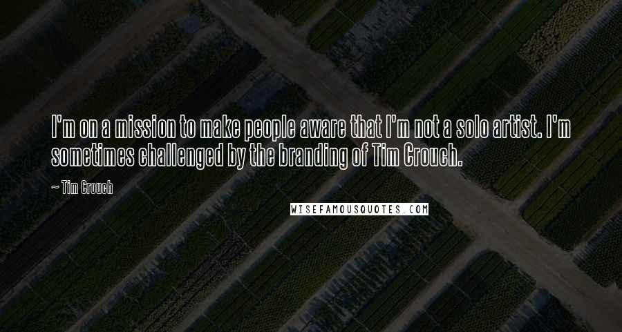 Tim Crouch Quotes: I'm on a mission to make people aware that I'm not a solo artist. I'm sometimes challenged by the branding of Tim Crouch.