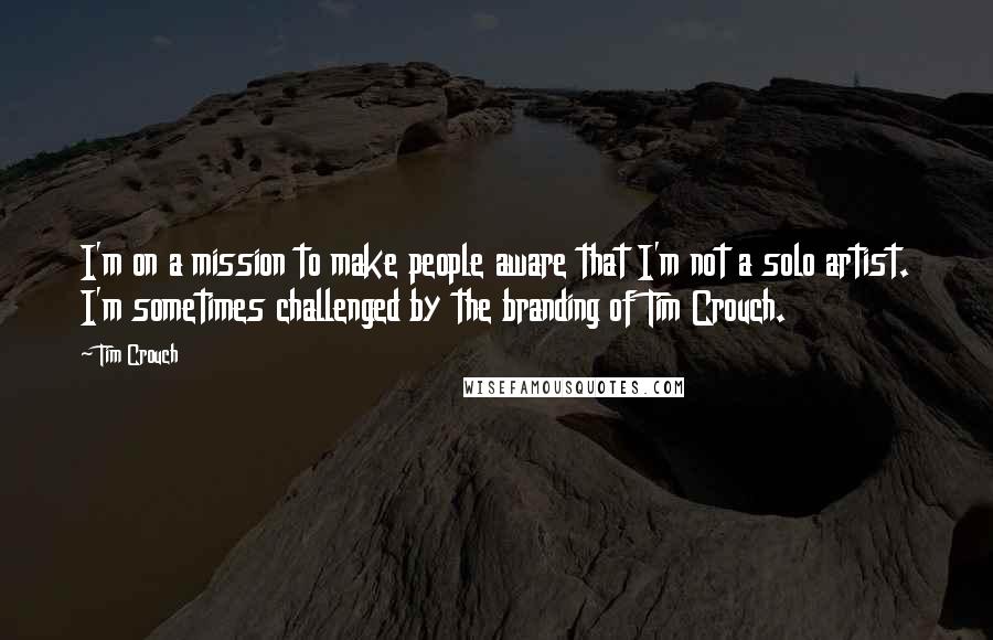 Tim Crouch Quotes: I'm on a mission to make people aware that I'm not a solo artist. I'm sometimes challenged by the branding of Tim Crouch.