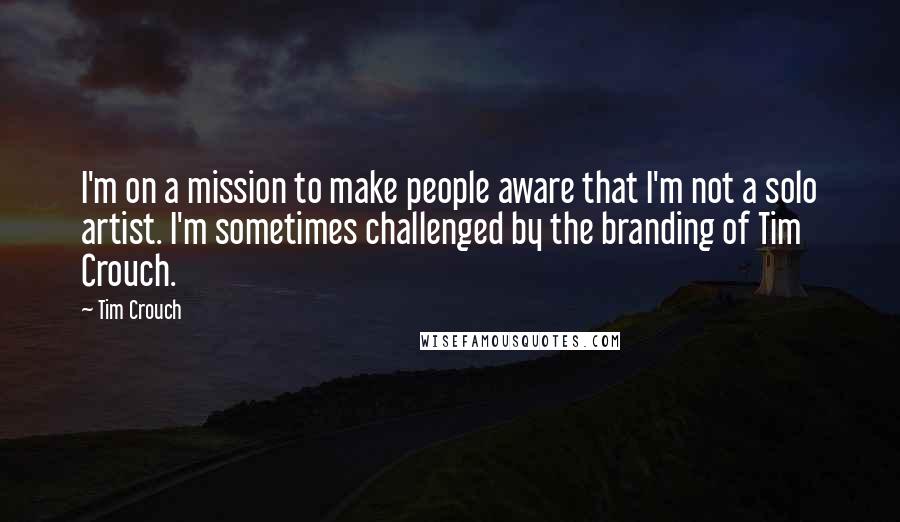 Tim Crouch Quotes: I'm on a mission to make people aware that I'm not a solo artist. I'm sometimes challenged by the branding of Tim Crouch.