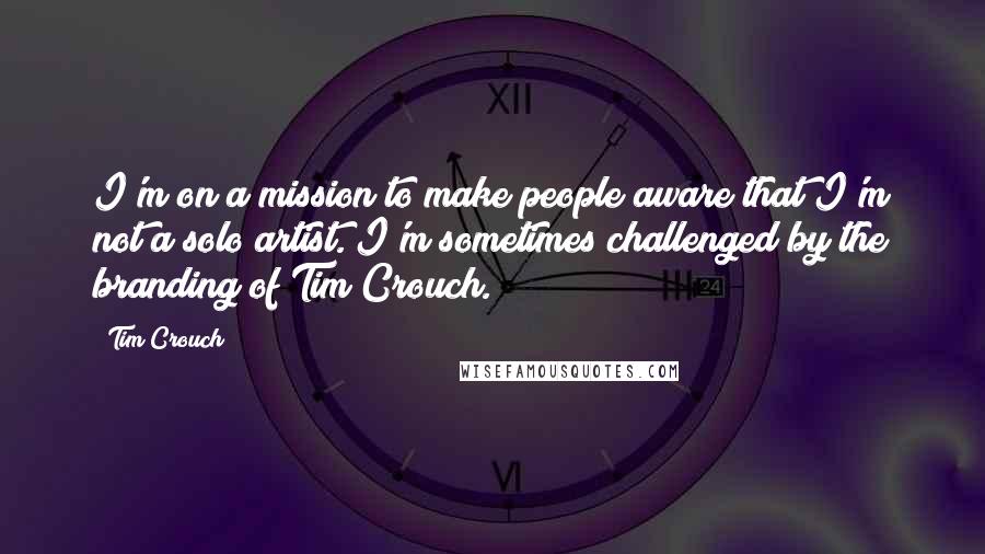 Tim Crouch Quotes: I'm on a mission to make people aware that I'm not a solo artist. I'm sometimes challenged by the branding of Tim Crouch.