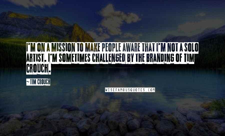 Tim Crouch Quotes: I'm on a mission to make people aware that I'm not a solo artist. I'm sometimes challenged by the branding of Tim Crouch.