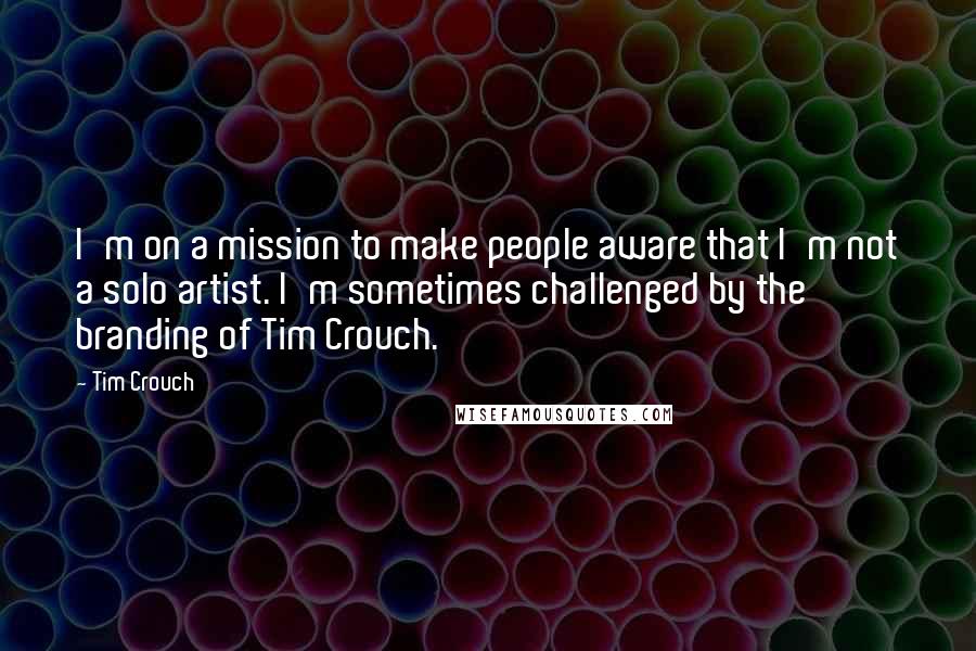 Tim Crouch Quotes: I'm on a mission to make people aware that I'm not a solo artist. I'm sometimes challenged by the branding of Tim Crouch.