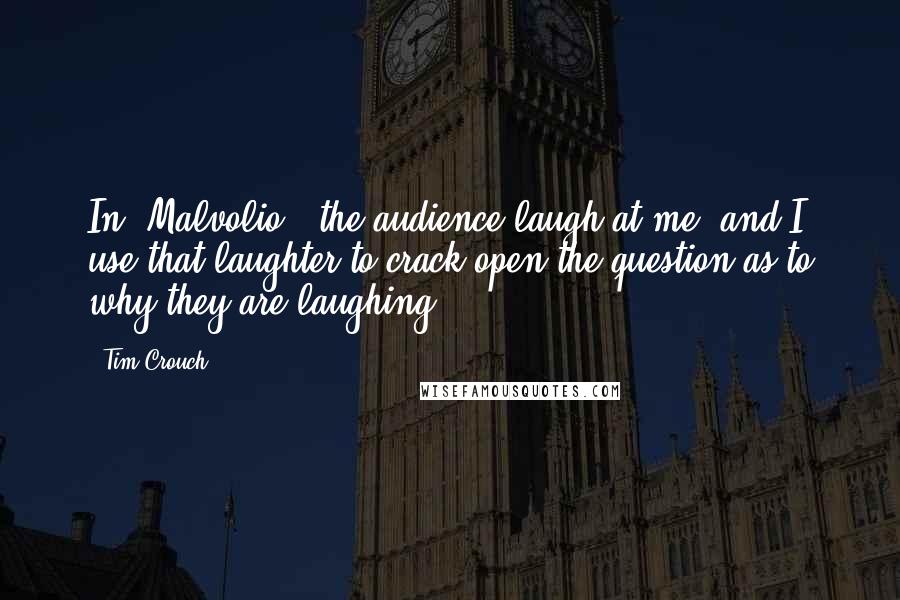 Tim Crouch Quotes: In 'Malvolio,' the audience laugh at me, and I use that laughter to crack open the question as to why they are laughing.