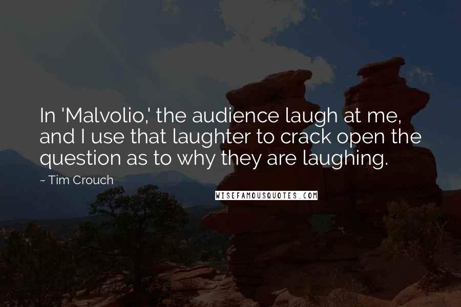 Tim Crouch Quotes: In 'Malvolio,' the audience laugh at me, and I use that laughter to crack open the question as to why they are laughing.