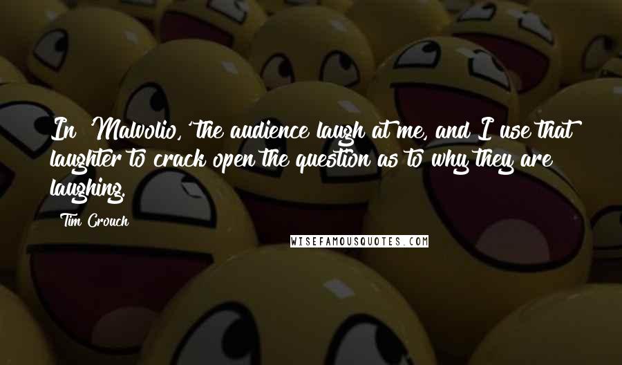 Tim Crouch Quotes: In 'Malvolio,' the audience laugh at me, and I use that laughter to crack open the question as to why they are laughing.