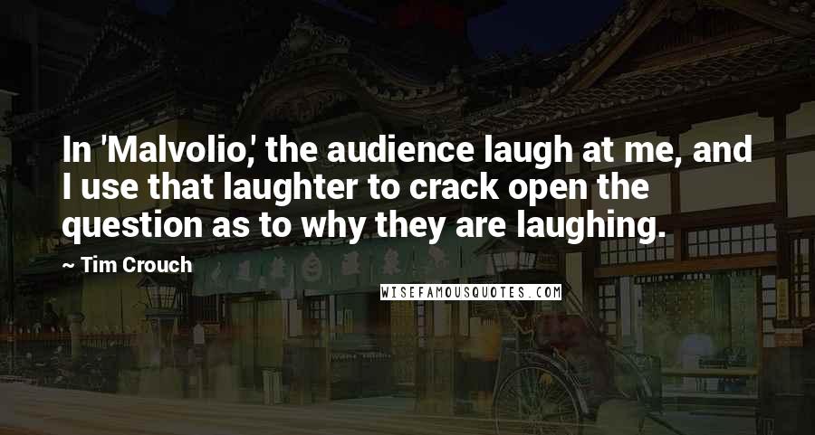 Tim Crouch Quotes: In 'Malvolio,' the audience laugh at me, and I use that laughter to crack open the question as to why they are laughing.