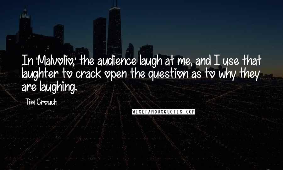 Tim Crouch Quotes: In 'Malvolio,' the audience laugh at me, and I use that laughter to crack open the question as to why they are laughing.