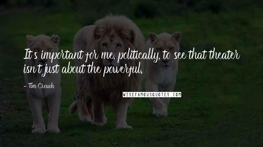Tim Crouch Quotes: It's important for me, politically, to see that theater isn't just about the powerful.