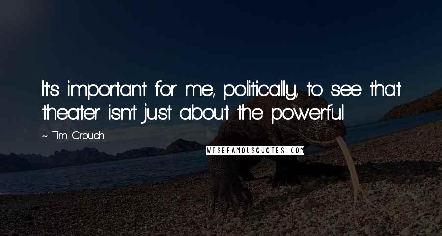 Tim Crouch Quotes: It's important for me, politically, to see that theater isn't just about the powerful.