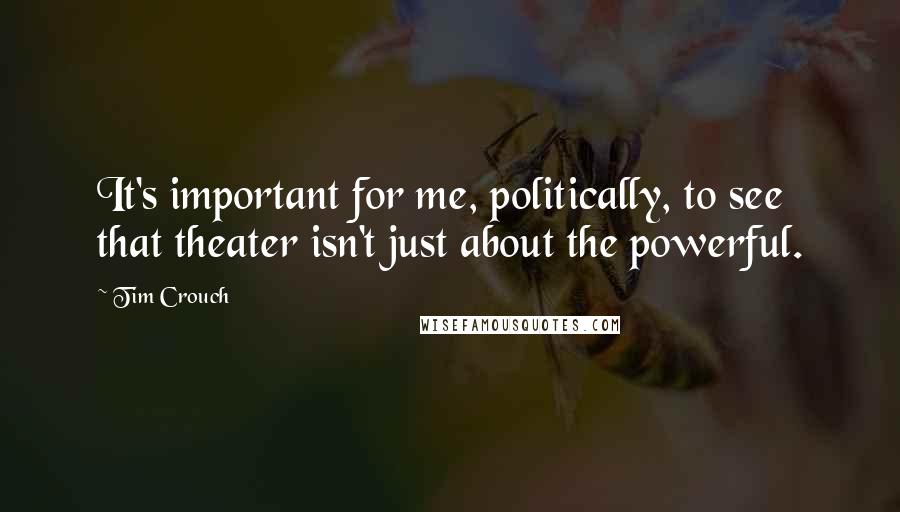 Tim Crouch Quotes: It's important for me, politically, to see that theater isn't just about the powerful.