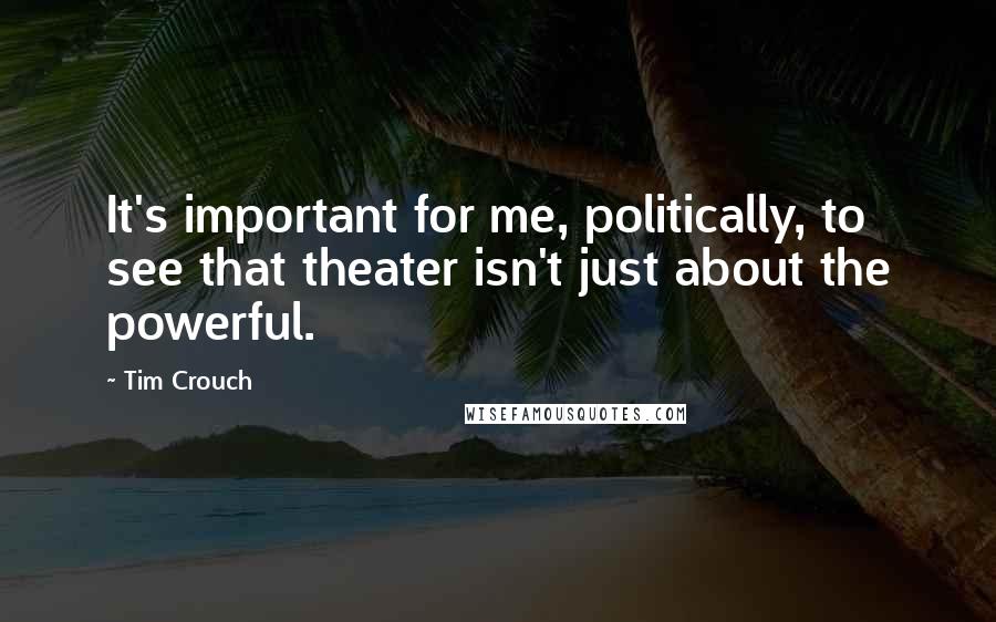 Tim Crouch Quotes: It's important for me, politically, to see that theater isn't just about the powerful.
