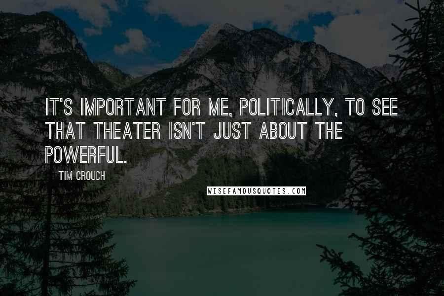 Tim Crouch Quotes: It's important for me, politically, to see that theater isn't just about the powerful.