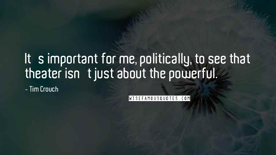Tim Crouch Quotes: It's important for me, politically, to see that theater isn't just about the powerful.