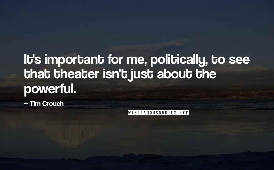 Tim Crouch Quotes: It's important for me, politically, to see that theater isn't just about the powerful.