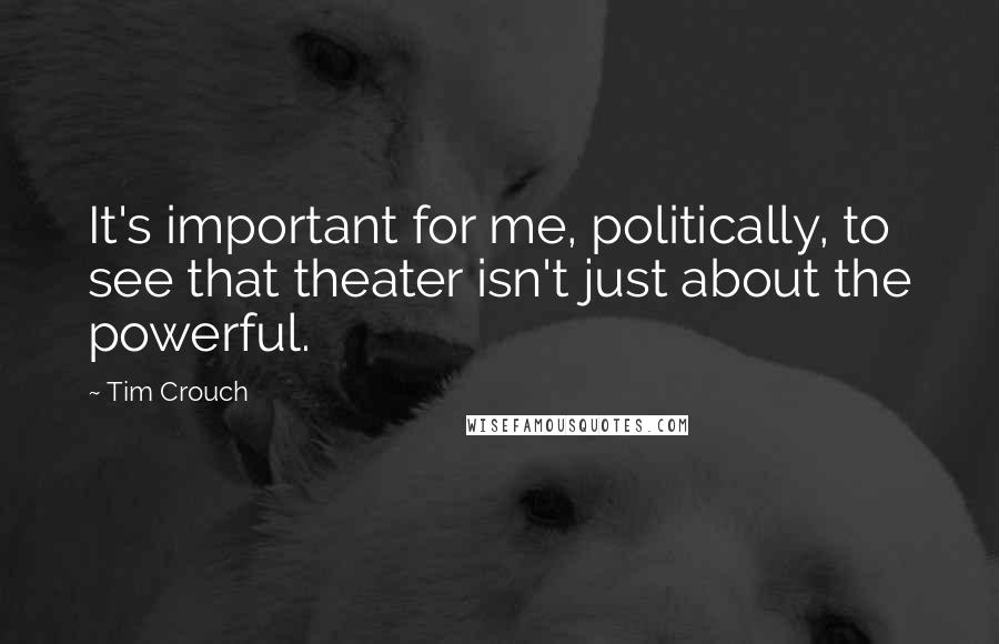 Tim Crouch Quotes: It's important for me, politically, to see that theater isn't just about the powerful.