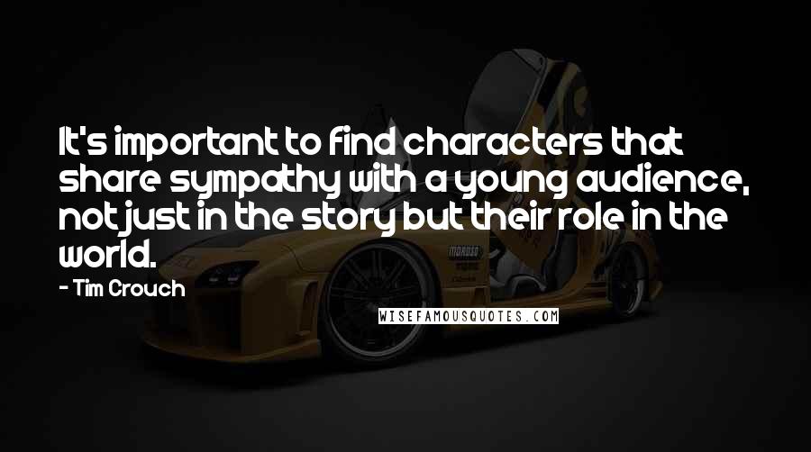 Tim Crouch Quotes: It's important to find characters that share sympathy with a young audience, not just in the story but their role in the world.