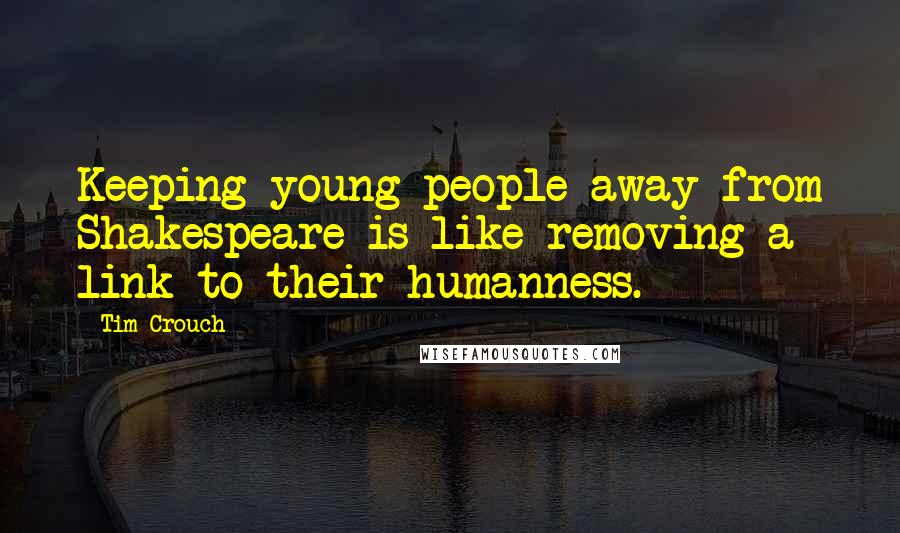 Tim Crouch Quotes: Keeping young people away from Shakespeare is like removing a link to their humanness.