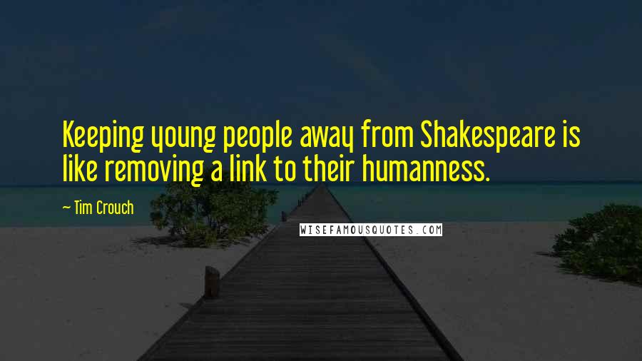 Tim Crouch Quotes: Keeping young people away from Shakespeare is like removing a link to their humanness.