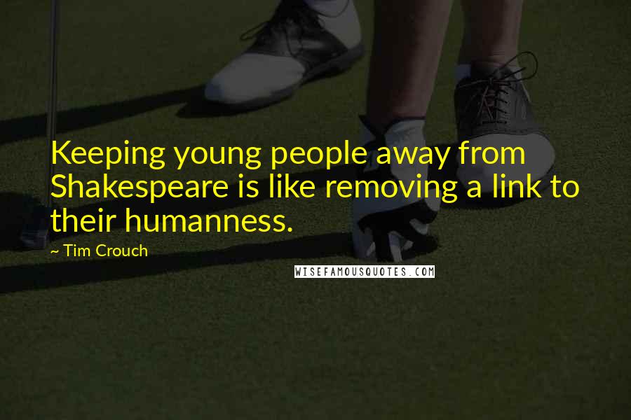 Tim Crouch Quotes: Keeping young people away from Shakespeare is like removing a link to their humanness.