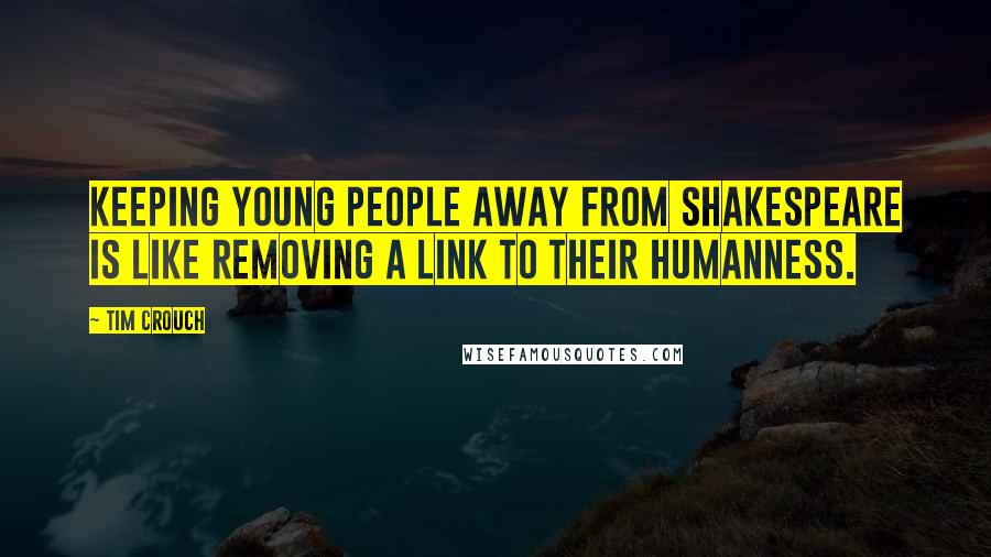 Tim Crouch Quotes: Keeping young people away from Shakespeare is like removing a link to their humanness.