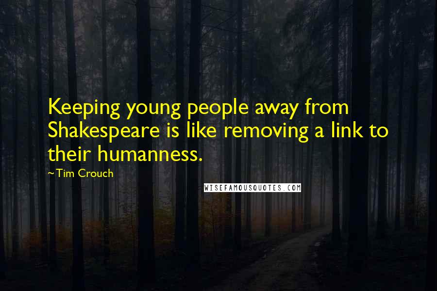 Tim Crouch Quotes: Keeping young people away from Shakespeare is like removing a link to their humanness.