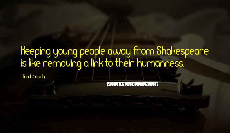 Tim Crouch Quotes: Keeping young people away from Shakespeare is like removing a link to their humanness.