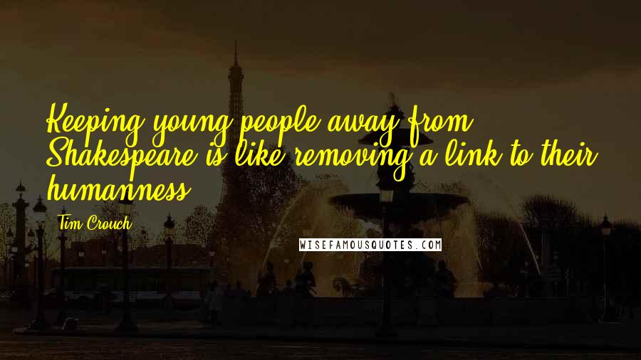 Tim Crouch Quotes: Keeping young people away from Shakespeare is like removing a link to their humanness.