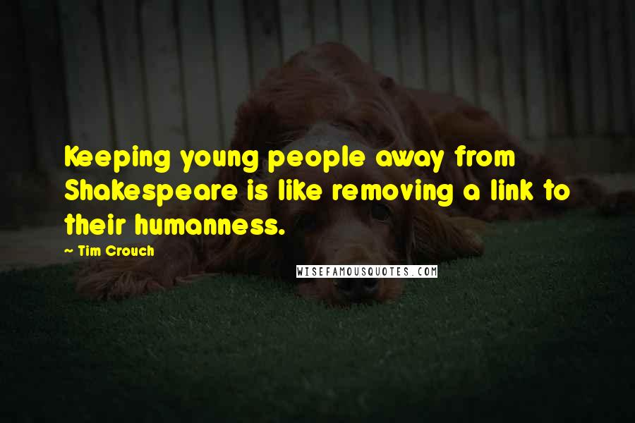 Tim Crouch Quotes: Keeping young people away from Shakespeare is like removing a link to their humanness.