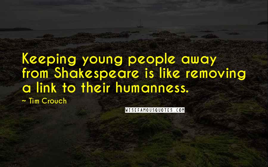 Tim Crouch Quotes: Keeping young people away from Shakespeare is like removing a link to their humanness.