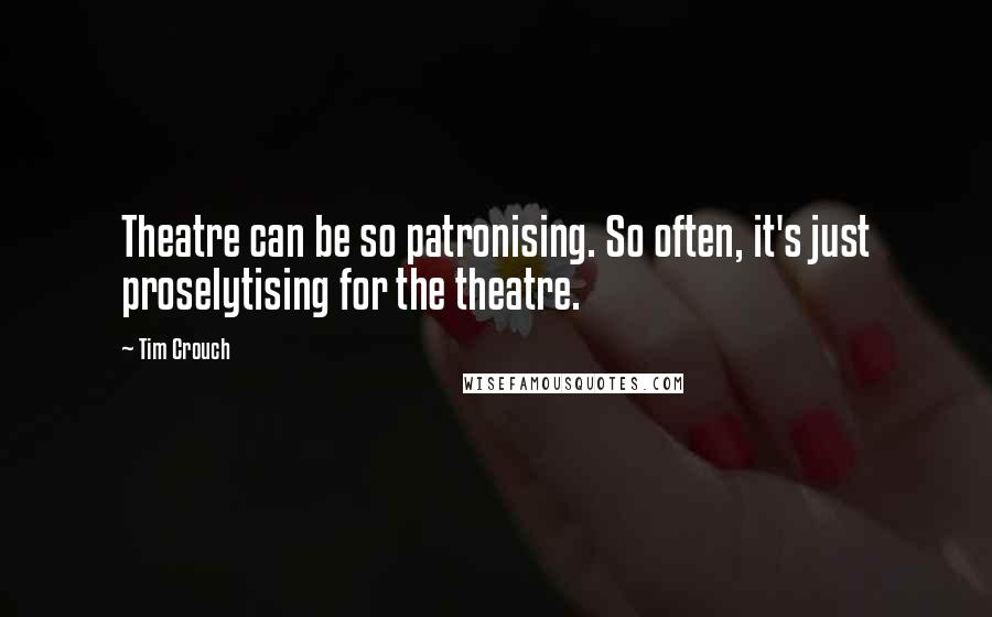 Tim Crouch Quotes: Theatre can be so patronising. So often, it's just proselytising for the theatre.
