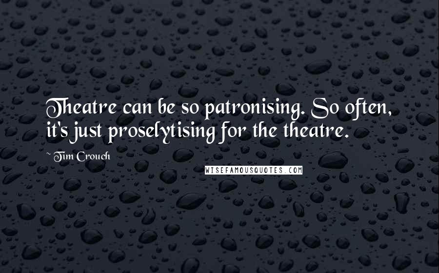 Tim Crouch Quotes: Theatre can be so patronising. So often, it's just proselytising for the theatre.