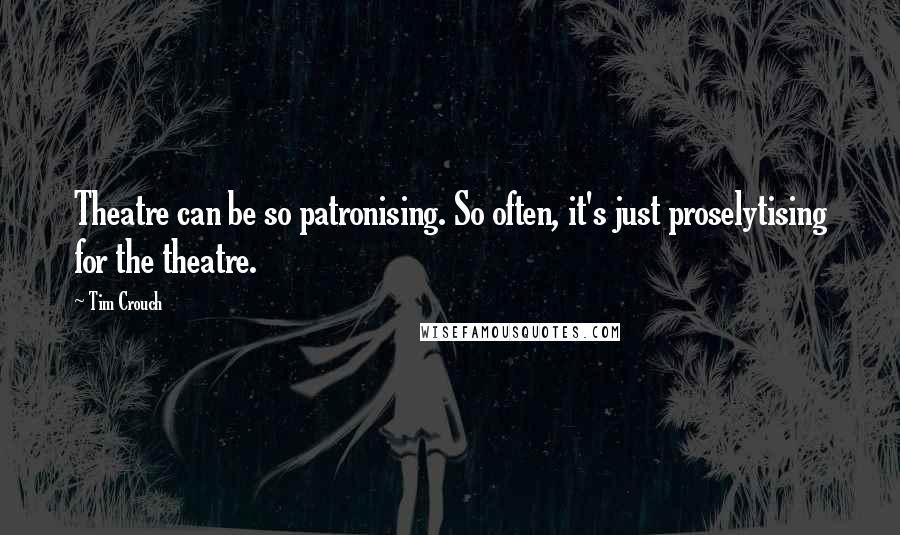 Tim Crouch Quotes: Theatre can be so patronising. So often, it's just proselytising for the theatre.