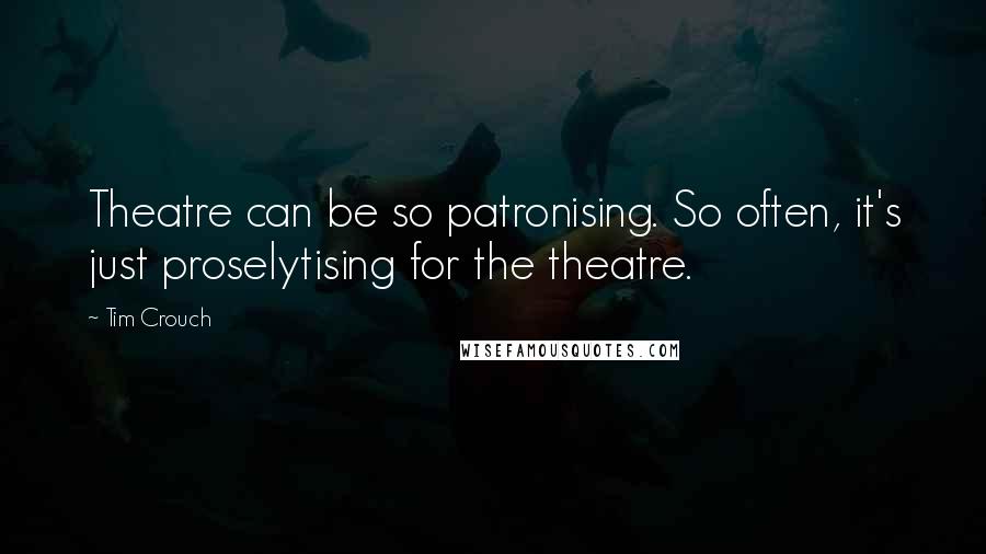 Tim Crouch Quotes: Theatre can be so patronising. So often, it's just proselytising for the theatre.