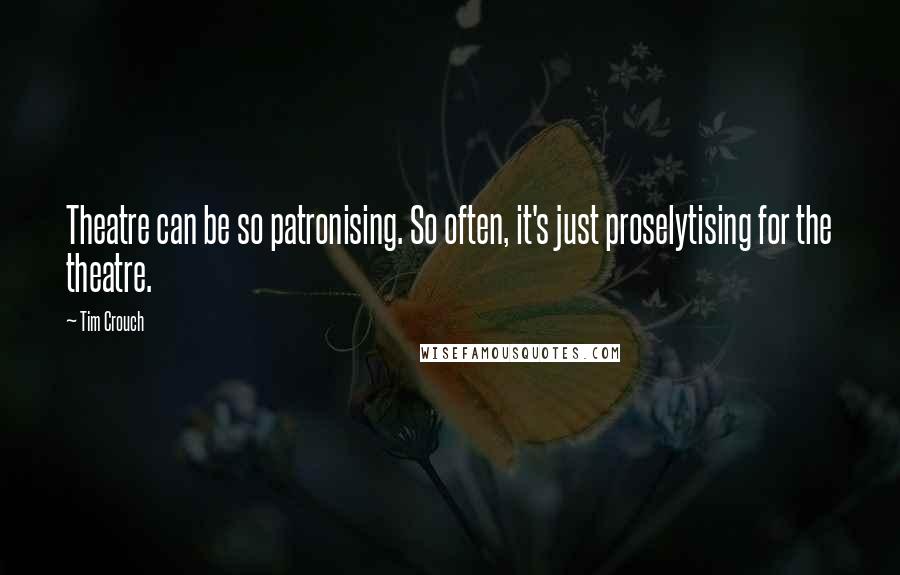 Tim Crouch Quotes: Theatre can be so patronising. So often, it's just proselytising for the theatre.