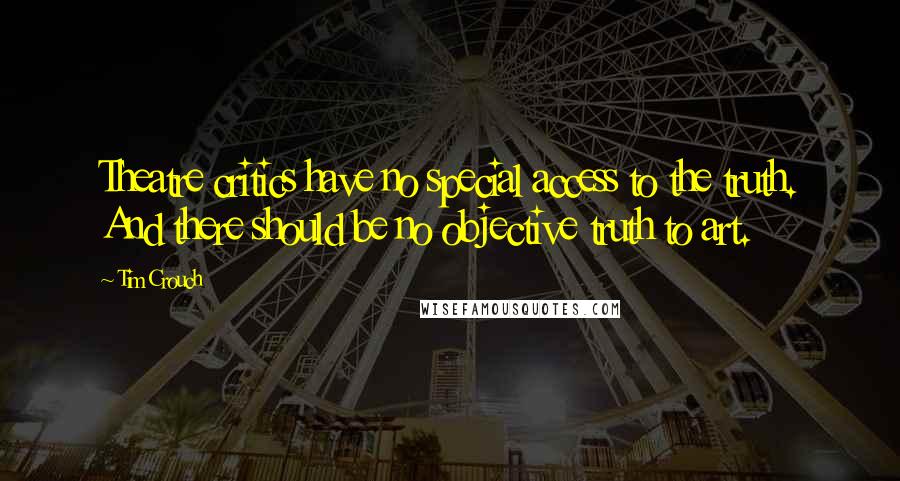 Tim Crouch Quotes: Theatre critics have no special access to the truth. And there should be no objective truth to art.