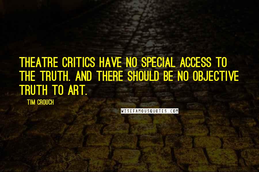 Tim Crouch Quotes: Theatre critics have no special access to the truth. And there should be no objective truth to art.