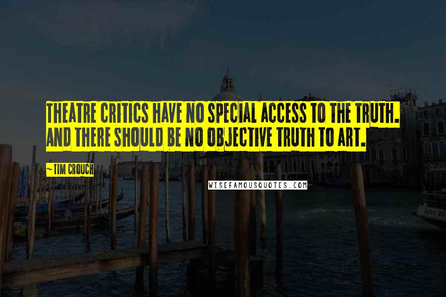 Tim Crouch Quotes: Theatre critics have no special access to the truth. And there should be no objective truth to art.